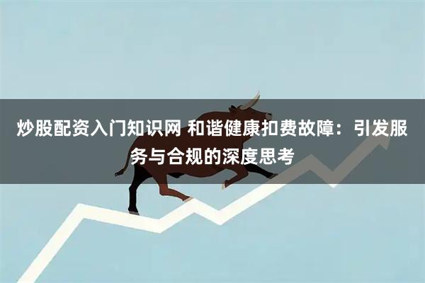 炒股配资入门知识网 和谐健康扣费故障：引发服务与合规的深度思考