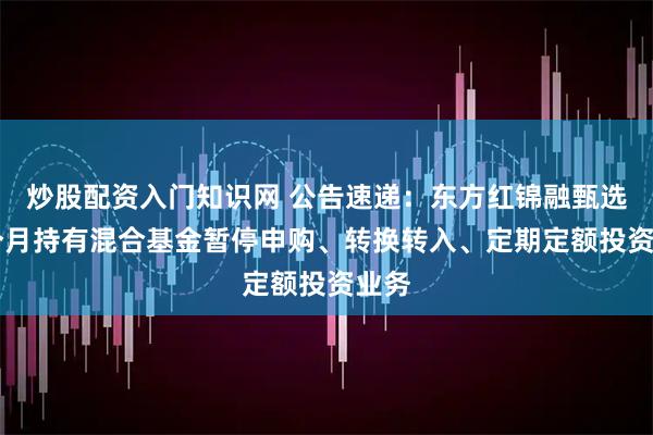 炒股配资入门知识网 公告速递：东方红锦融甄选18个月持有混合基金暂停申购、转换转入、定期定额投资业务