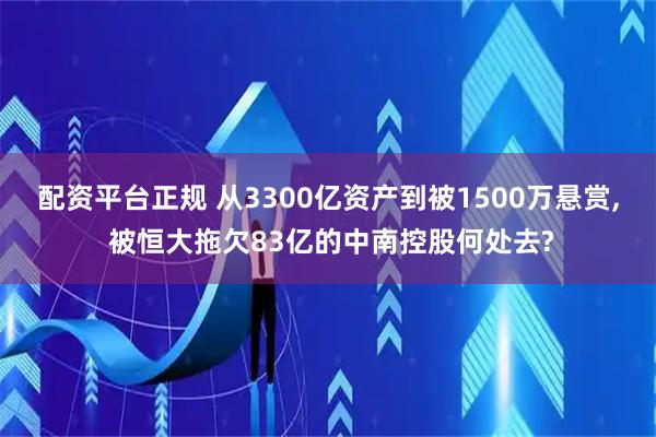 配资平台正规 从3300亿资产到被1500万悬赏, 被恒大拖欠83亿的中南控股何处去?