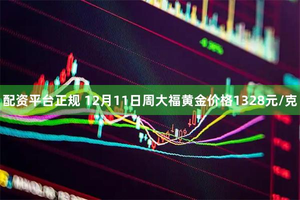 配资平台正规 12月11日周大福黄金价格1328元/克