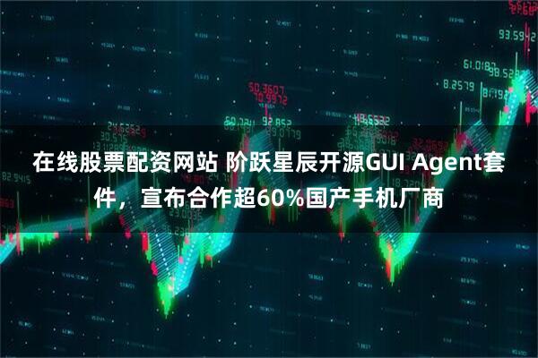 在线股票配资网站 阶跃星辰开源GUI Agent套件，宣布合作超60%国产手机厂商