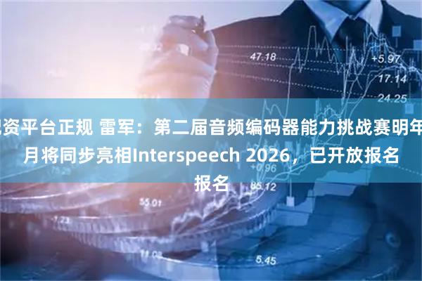 配资平台正规 雷军：第二届音频编码器能力挑战赛明年9月将同步亮相Interspeech 2026，已开放报名