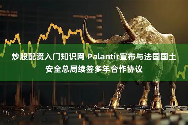 炒股配资入门知识网 Palantir宣布与法国国土安全总局续签多年合作协议