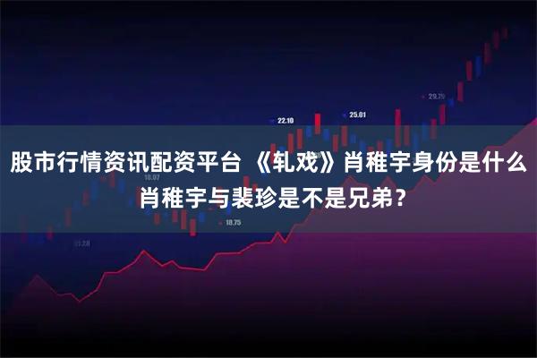 股市行情资讯配资平台 《轧戏》肖稚宇身份是什么 肖稚宇与裴珍是不是兄弟？