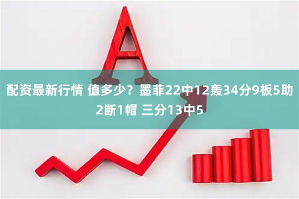 配资最新行情 值多少？墨菲22中12轰34分9板5助2断1帽 三分13中5
