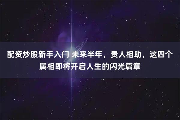 配资炒股新手入门 未来半年，贵人相助，这四个属相即将开启人生的闪光篇章