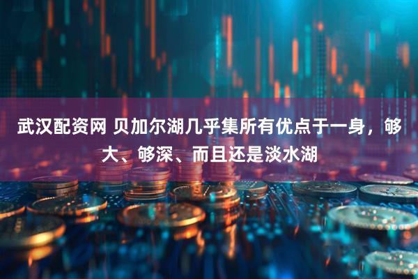武汉配资网 贝加尔湖几乎集所有优点于一身，够大、够深、而且还是淡水湖