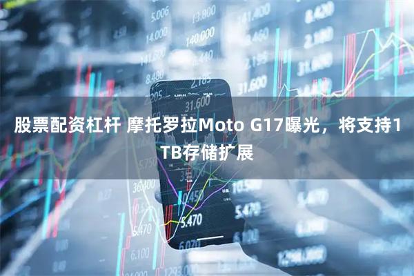 股票配资杠杆 摩托罗拉Moto G17曝光，将支持1TB存储扩展