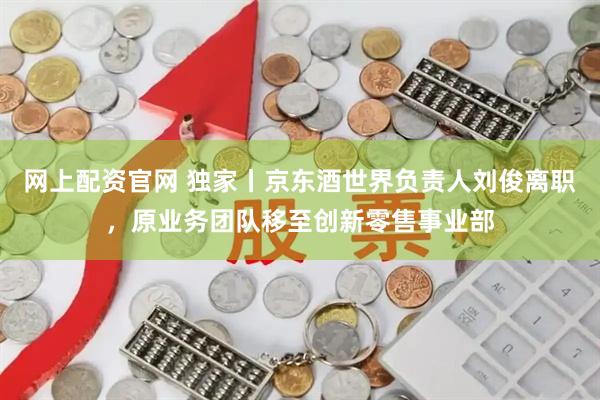 网上配资官网 独家丨京东酒世界负责人刘俊离职，原业务团队移至创新零售事业部
