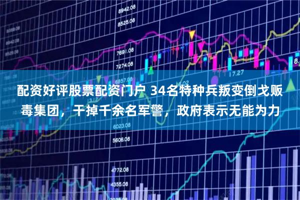 配资好评股票配资门户 34名特种兵叛变倒戈贩毒集团，干掉千余名军警，政府表示无能为力