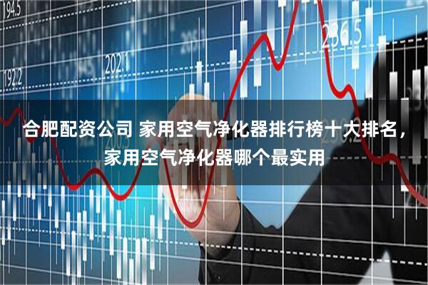 合肥配资公司 家用空气净化器排行榜十大排名，家用空气净化器哪个最实用