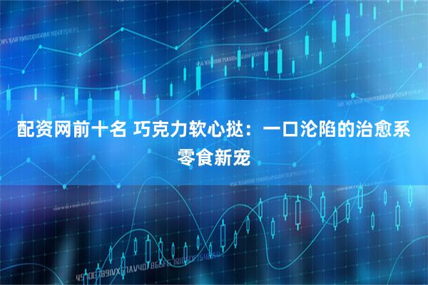 配资网前十名 巧克力软心挞：一口沦陷的治愈系零食新宠