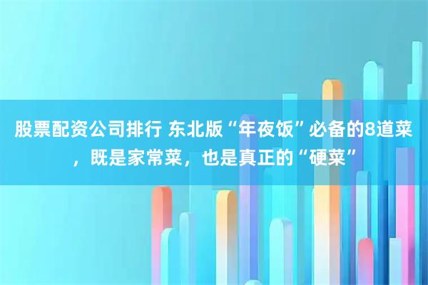 股票配资公司排行 东北版“年夜饭”必备的8道菜，既是家常菜，也是真正的“硬菜”