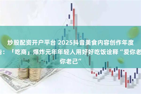 炒股配资开户平台 2025抖音美食内容创作年度报告：「吃商」爆炸元年年轻人用好好吃饭诠释“爱你老己”