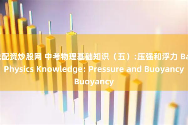 在线配资炒股网 中考物理基础知识（五）:压强和浮力 Basic Physics Knowledge: Pressure and Buoyancy
