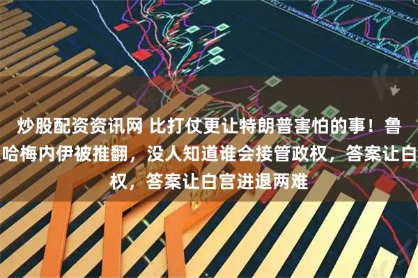 炒股配资资讯网 比打仗更让特朗普害怕的事！鲁比奥：如果哈梅内伊被推翻，没人知道谁会接管政权，答案让白宫进退两难