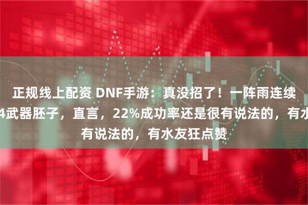 正规线上配资 DNF手游：真没招了！一阵雨连续扔3把红14武器胚子，直言，22%成功率还是很有说法的，有水友狂点赞