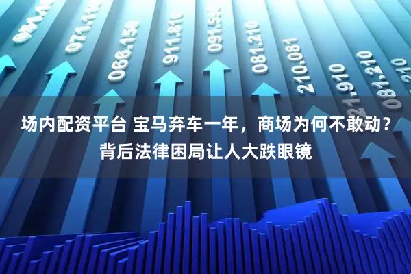 场内配资平台 宝马弃车一年，商场为何不敢动？背后法律困局让人大跌眼镜