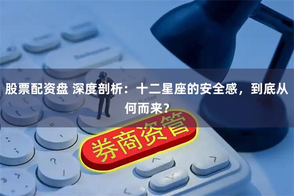 股票配资盘 深度剖析：十二星座的安全感，到底从何而来？