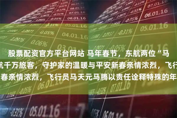 股票配资官方平台网站 马年春节，东航两位“马机长”坚守春运一线护航千万旅客，守护家的温暖与平安新春亲情浓烈，飞行员马天元马腾以责任诠释特殊的年味与担当