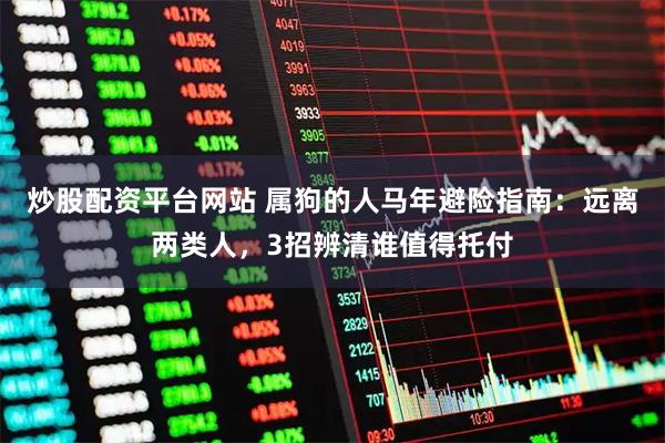 炒股配资平台网站 属狗的人马年避险指南：远离两类人，3招辨清谁值得托付