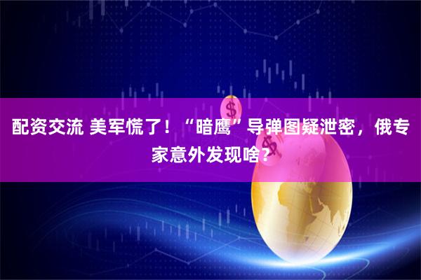 配资交流 美军慌了！“暗鹰”导弹图疑泄密，俄专家意外发现啥？