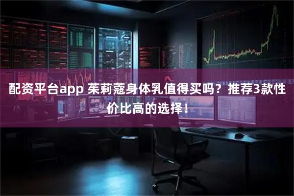 配资平台app 茱莉蔻身体乳值得买吗？推荐3款性价比高的选择！