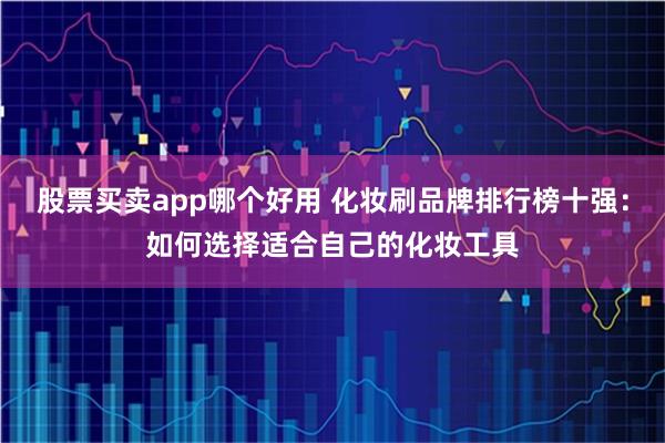 股票买卖app哪个好用 化妆刷品牌排行榜十强：如何选择适合自己的化妆工具