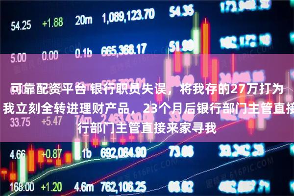 可靠配资平台 银行职员失误，将我存的27万打为2700万，我立刻全转进理财产品，23个月后银行部门主管直接来家寻我