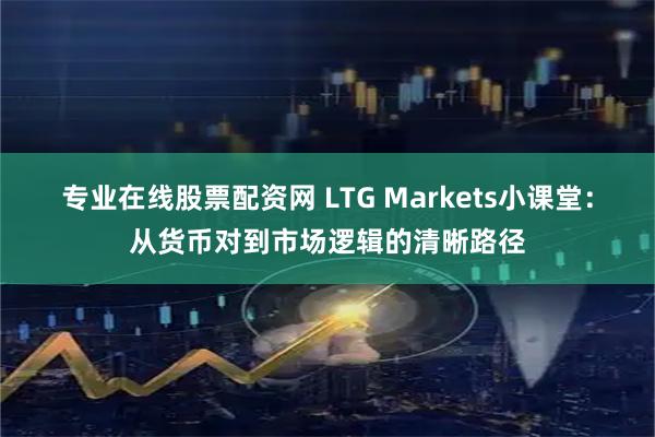 专业在线股票配资网 LTG Markets小课堂：从货币对到市场逻辑的清晰路径