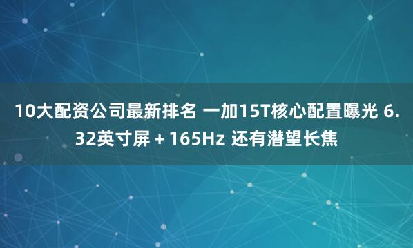 10大配资公司最新排名 一加15T核心配置曝光 6.32英寸屏＋165Hz 还有潜望长焦