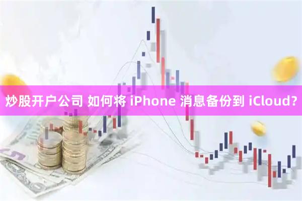 炒股开户公司 如何将 iPhone 消息备份到 iCloud？
