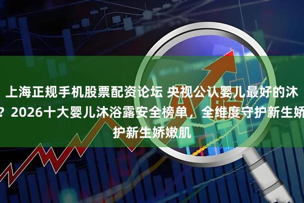 上海正规手机股票配资论坛 央视公认婴儿最好的沐浴露？2026十大婴儿沐浴露安全榜单，全维度守护新生娇嫩肌