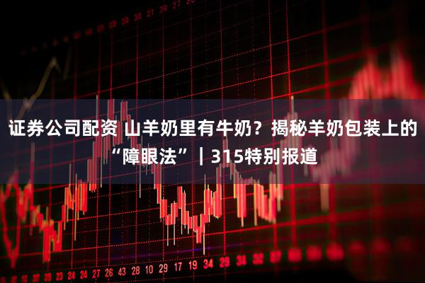 证券公司配资 山羊奶里有牛奶？揭秘羊奶包装上的“障眼法”｜315特别报道