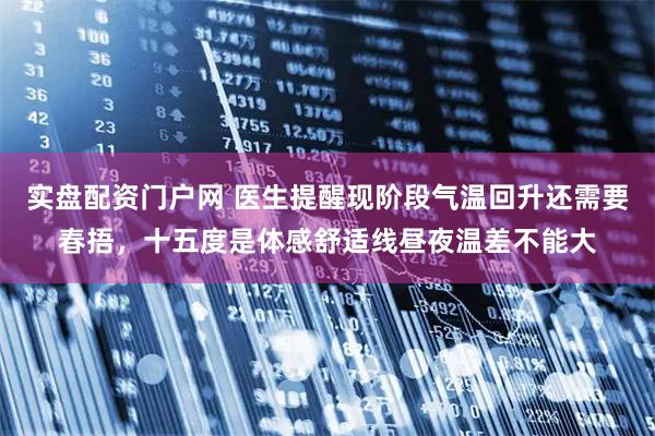 实盘配资门户网 医生提醒现阶段气温回升还需要春捂，十五度是体感舒适线昼夜温差不能大