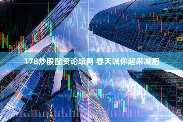 178炒股配资论坛网 春天喊你起来减肥
