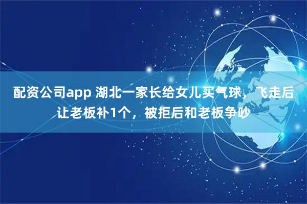 配资公司app 湖北一家长给女儿买气球，飞走后让老板补1个，被拒后和老板争吵