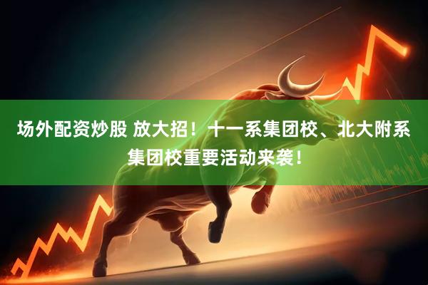 场外配资炒股 放大招！十一系集团校、北大附系集团校重要活动来袭！