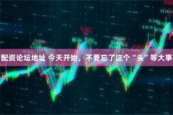 配资论坛地址 今天开始，不要忘了这个“头”等大事