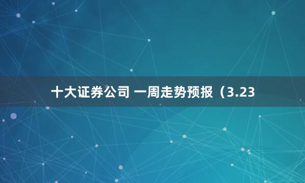 十大证券公司 一周走势预报（3.23