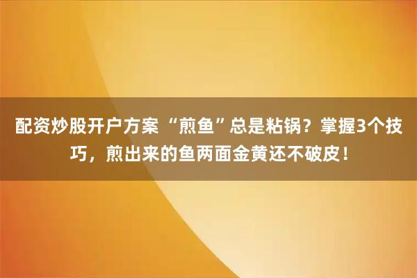 配资炒股开户方案 “煎鱼”总是粘锅？掌握3个技巧，煎出来的鱼两面金黄还不破皮！