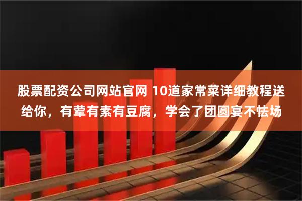 股票配资公司网站官网 10道家常菜详细教程送给你，有荤有素有豆腐，学会了团圆宴不怯场