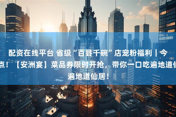 配资在线平台 省级“百县千碗”店宠粉福利｜今晚8点！【安洲宴】菜品券限时开抢，带你一口吃遍地道仙居！