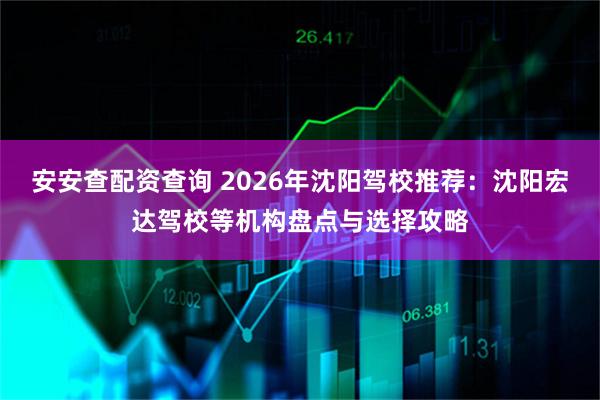 安安查配资查询 2026年沈阳驾校推荐：沈阳宏达驾校等机构盘点与选择攻略