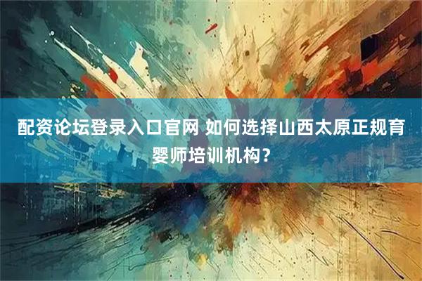 配资论坛登录入口官网 如何选择山西太原正规育婴师培训机构？