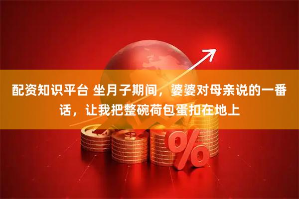 配资知识平台 坐月子期间，婆婆对母亲说的一番话，让我把整碗荷包蛋扣在地上