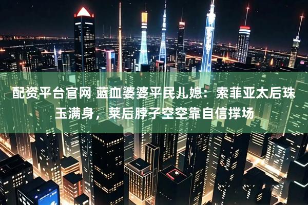 配资平台官网 蓝血婆婆平民儿媳：索菲亚太后珠玉满身，莱后脖子空空靠自信撑场