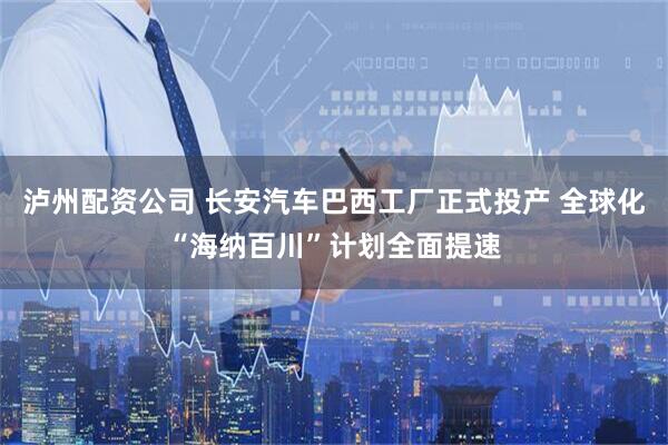 泸州配资公司 长安汽车巴西工厂正式投产 全球化“海纳百川”计划全面提速