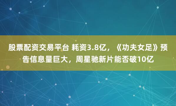 股票配资交易平台 耗资3.8亿，《功夫女足》预告信息量巨大，周星驰新片能否破10亿