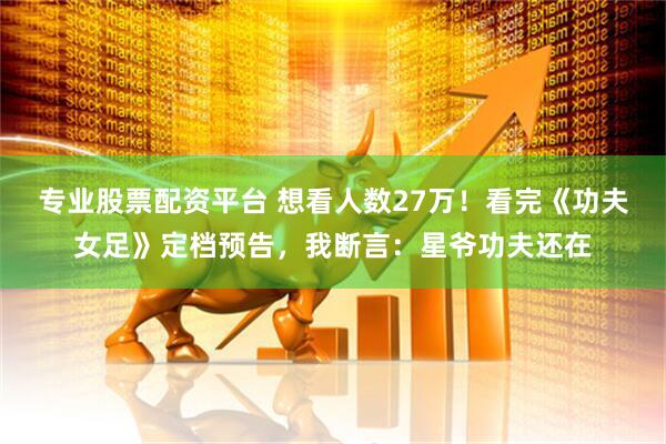 专业股票配资平台 想看人数27万！看完《功夫女足》定档预告，我断言：星爷功夫还在